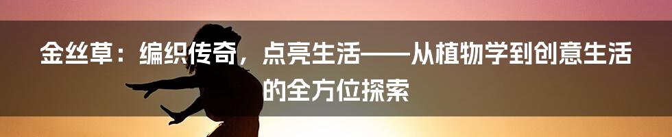 金丝草：编织传奇，点亮生活——从植物学到创意生活的全方位探索