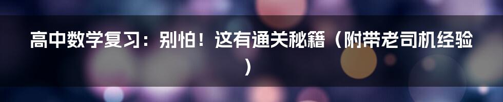 高中数学复习:别怕!这有通关秘籍(附带老司机经验)