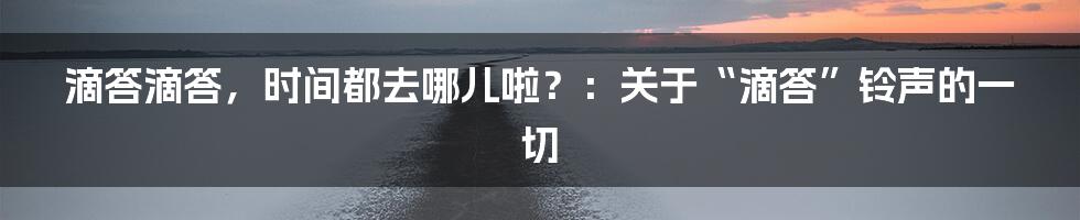 滴答滴答,时间都去哪儿啦?:关于“滴答”铃声的一切