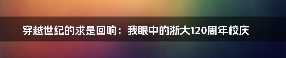 穿越世纪的求是回响:我眼中的浙大120周年校庆