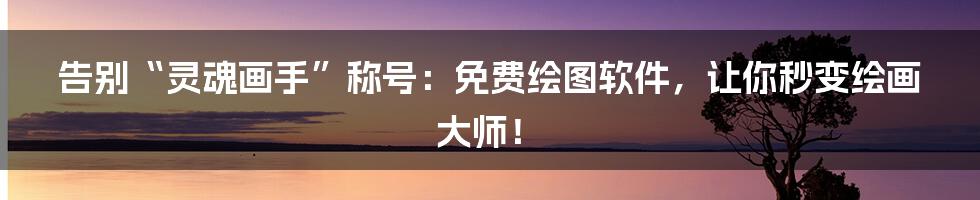 告别“灵魂画手”称号:免费绘图软件,让你秒变绘画大师!
