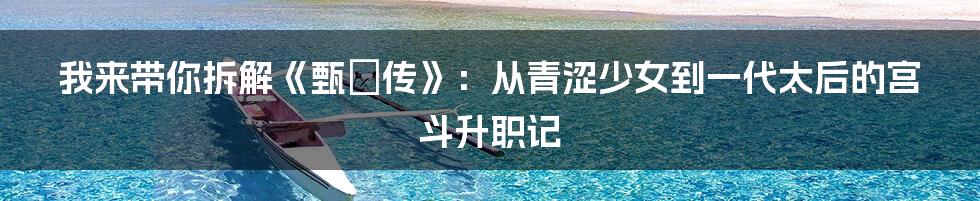 我来带你拆解《甄嬛传》:从青涩少女到一代太后的宫斗升职记