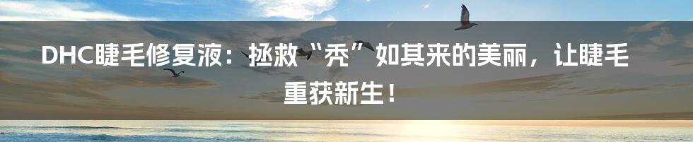 DHC睫毛修复液:拯救“秃”如其来的美丽,让睫毛重获新生!