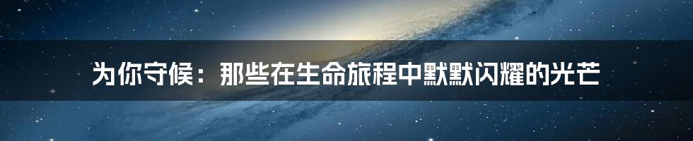 为你守候:那些在生命旅程中默默闪耀的光芒