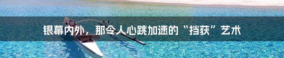 银幕内外，那令人心跳加速的“挡获”艺术