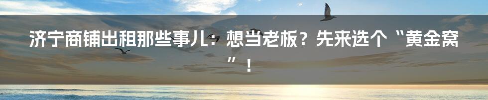 济宁商铺出租那些事儿:想当老板?先来选个“黄金窝”!