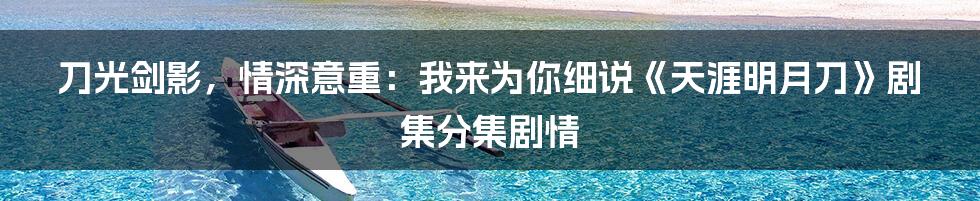 刀光剑影,情深意重:我来为你细说《天涯明月刀》剧集分集剧情