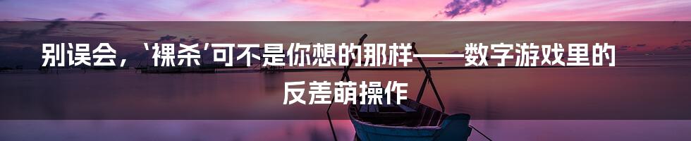 别误会,‘裸杀’可不是你想的那样——数字游戏里的反差萌操作