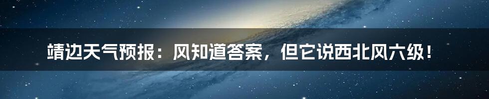 靖边天气预报:风知道答案,但它说西北风六级!