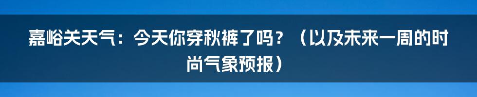 嘉峪关天气：今天你穿秋裤了吗？（以及未来一周的时尚气象预报）