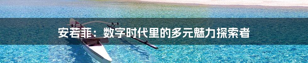 安若菲:数字时代里的多元魅力探索者