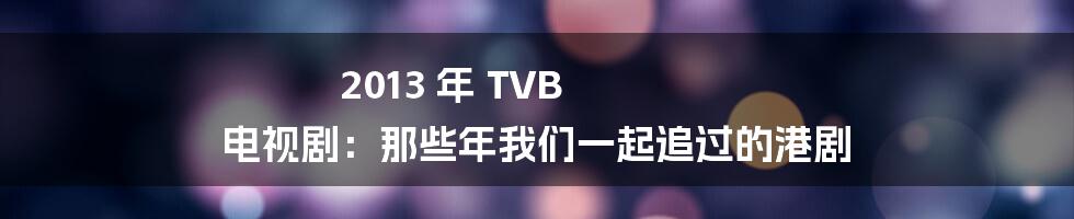 2013 年 TVB 电视剧:那些年我们一起追过的港剧