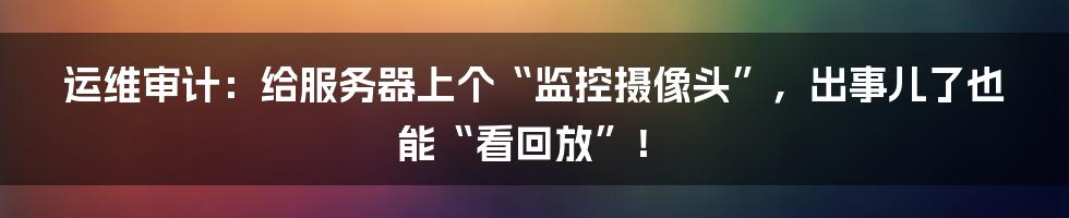 运维审计：给服务器上个“监控摄像头”，出事儿了也能“看回放”！