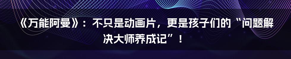 《万能阿曼》：不只是动画片，更是孩子们的“问题解决大师养成记”！