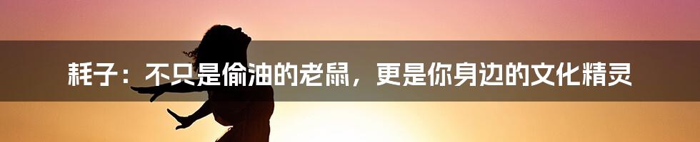 耗子:不只是偷油的老鼠,更是你身边的文化精灵
