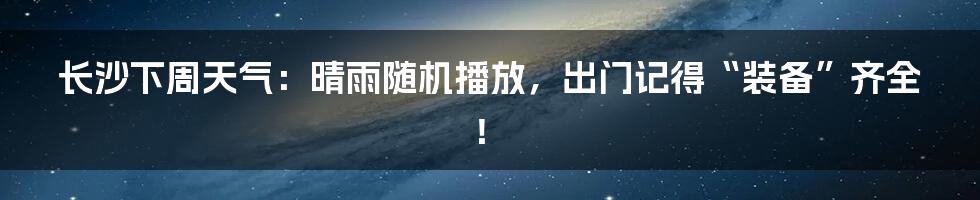 长沙下周天气:晴雨随机播放,出门记得“装备”齐全!