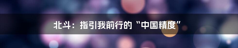 北斗:指引我前行的“中国精度”