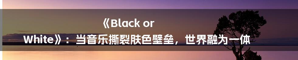 《Black or White》:当音乐撕裂肤色壁垒,世界融为一体