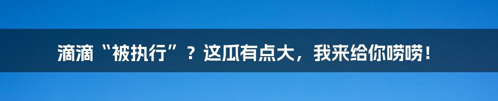 滴滴“被执行”？这瓜有点大，我来给你唠唠！