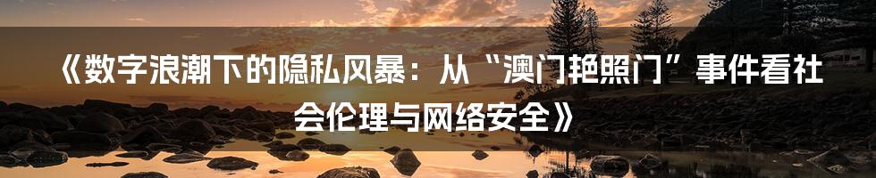《数字浪潮下的隐私风暴:从“澳门艳照门”事件看社会伦理与网络安全》