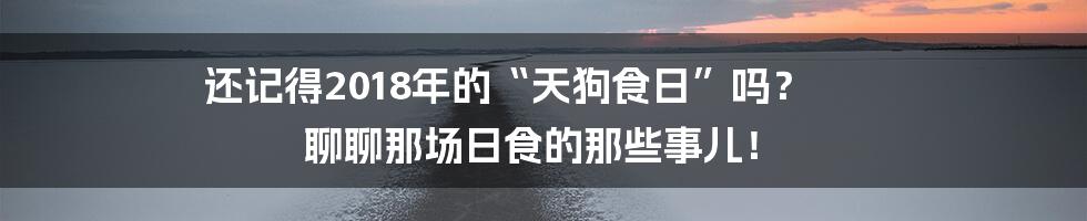 还记得2018年的“天狗食日”吗？ 聊聊那场日食的那些事儿！