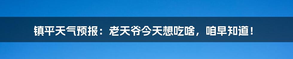 镇平天气预报：老天爷今天想吃啥，咱早知道！