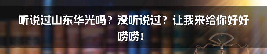 听说过山东华光吗?没听说过?让我来给你好好唠唠!