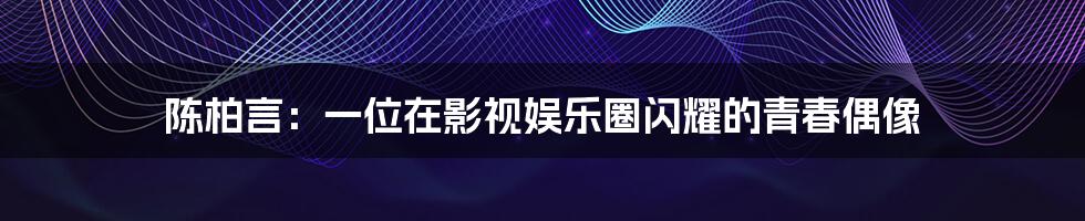 陈柏言:一位在影视娱乐圈闪耀的青春偶像