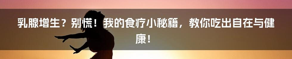 乳腺增生?别慌!我的食疗小秘籍,教你吃出自在与健康!