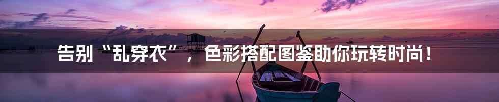 告别“乱穿衣”，色彩搭配图鉴助你玩转时尚！