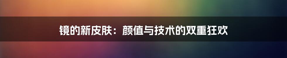 镜的新皮肤:颜值与技术的双重狂欢