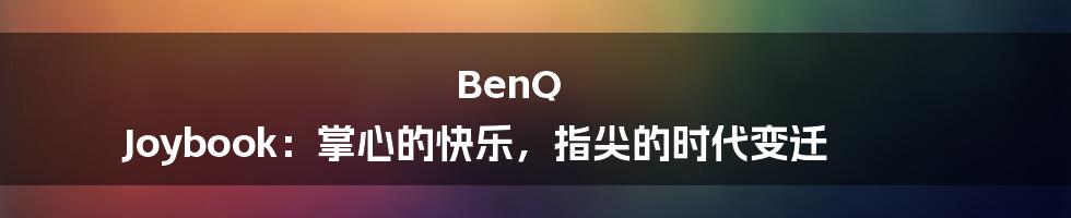 BenQ Joybook:掌心的快乐,指尖的时代变迁