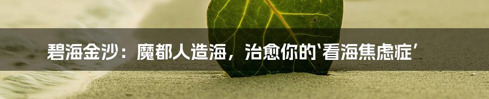 碧海金沙:魔都人造海,治愈你的‘看海焦虑症’