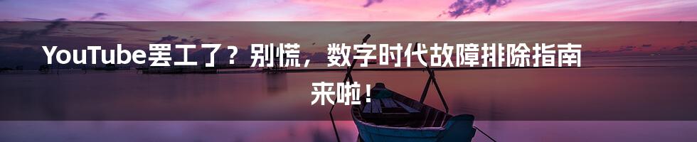 YouTube罢工了?别慌,数字时代故障排除指南来啦!