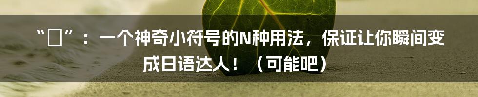 “の”：一个神奇小符号的N种用法，保证让你瞬间变成日语达人！（可能吧）