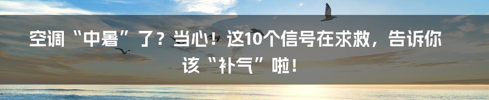 空调“中暑”了?当心!这10个信号在求救,告诉你该“补气”啦!