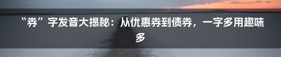 “券”字发音大揭秘:从优惠券到债券,一字多用趣味多