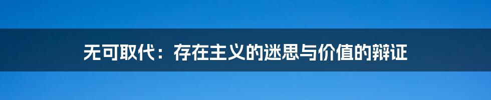 无可取代:存在主义的迷思与价值的辩证