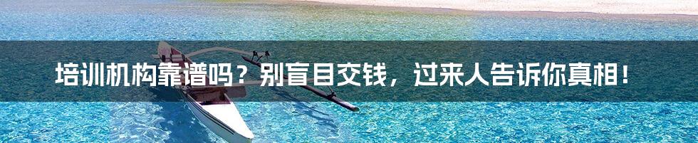 培训机构靠谱吗?别盲目交钱,过来人告诉你真相!