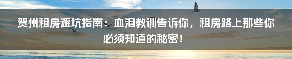 贺州租房避坑指南：血泪教训告诉你，租房路上那些你必须知道的秘密！