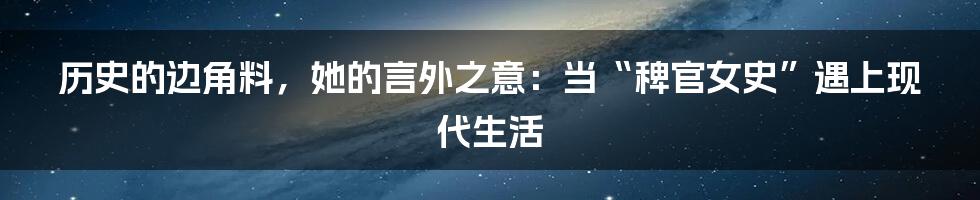 历史的边角料,她的言外之意:当“稗官女史”遇上现代生活