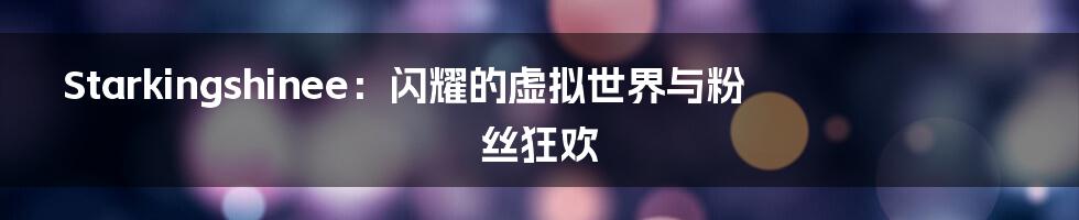 Starkingshinee:闪耀的虚拟世界与粉丝狂欢