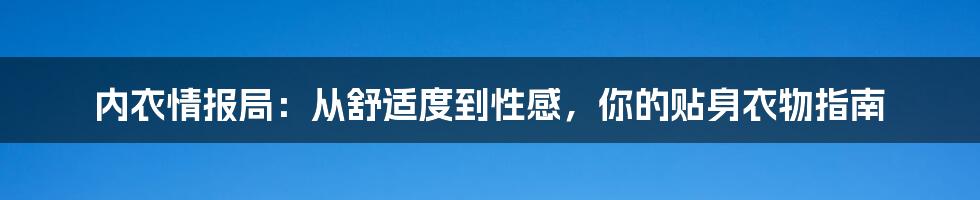 内衣情报局：从舒适度到性感，你的贴身衣物指南