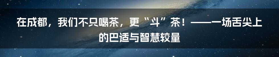 在成都，我们不只喝茶，更“斗”茶！——一场舌尖上的巴适与智慧较量