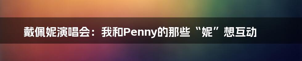 戴佩妮演唱会:我和Penny的那些“妮”想互动