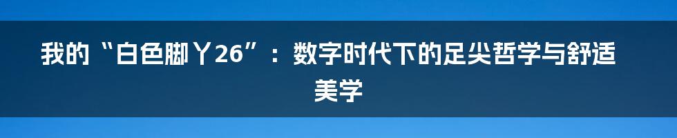 我的“白色脚丫26”:数字时代下的足尖哲学与舒适美学
