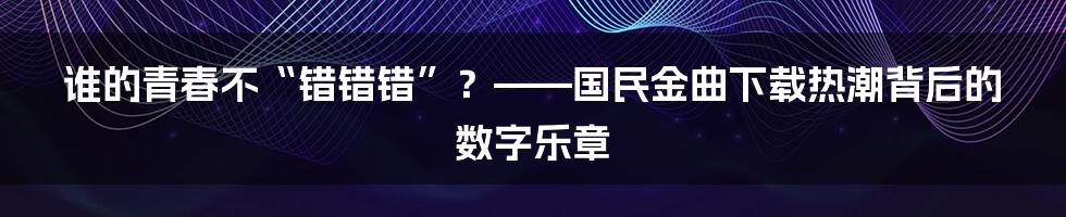 谁的青春不“错错错”?——国民金曲下载热潮背后的数字乐章