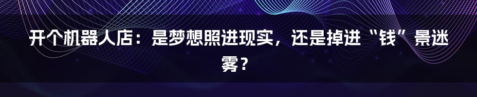 开个机器人店:是梦想照进现实,还是掉进“钱”景迷雾?