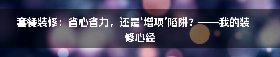 套餐装修:省心省力,还是‘增项’陷阱?——我的装修心经