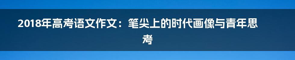 2018年高考语文作文:笔尖上的时代画像与青年思考